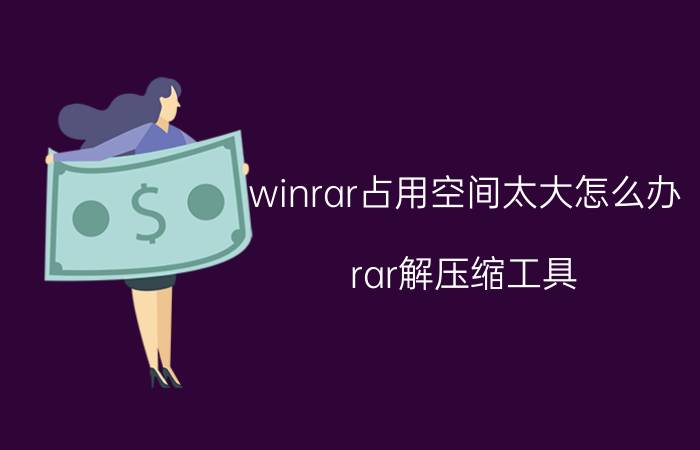 winrar占用空间太大怎么办 rar解压缩工具？